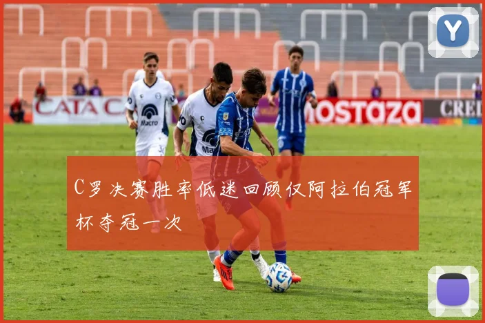 C罗决赛胜率低迷回顾仅阿拉伯冠军杯夺冠一次