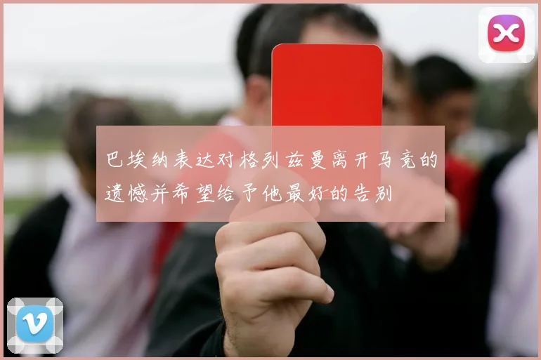 巴埃纳表达对格列兹曼离开马竞的遗憾并希望给予他最好的告别
