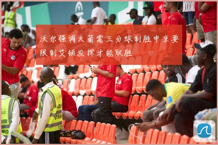 沃尔强调火箭需三分球制胜申京要限制艾顿发挥才能取胜