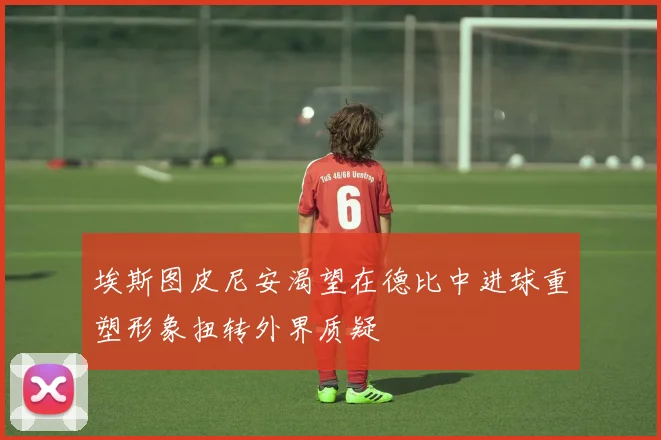 埃斯图皮尼安渴望在德比中进球重塑形象扭转外界质疑