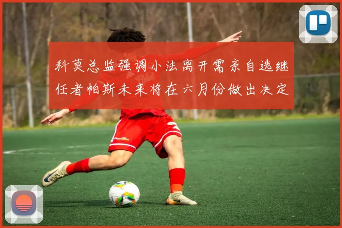 科莫总监强调小法离开需亲自选继任者帕斯未来将在六月份做出决定