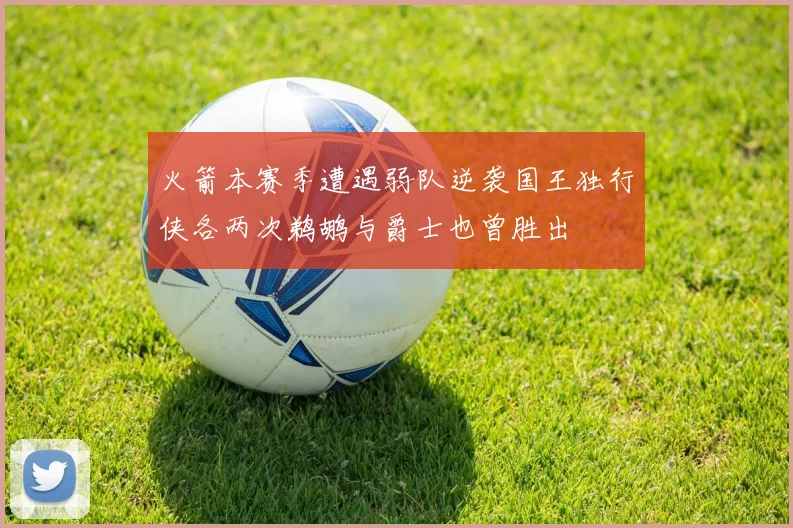 火箭本赛季遭遇弱队逆袭国王独行侠各两次鹈鹕与爵士也曾胜出