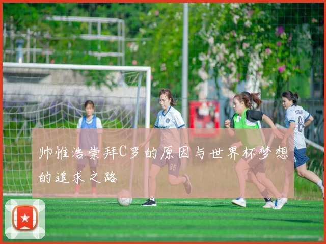 帅惟浩崇拜C罗的原因与世界杯梦想的追求之路