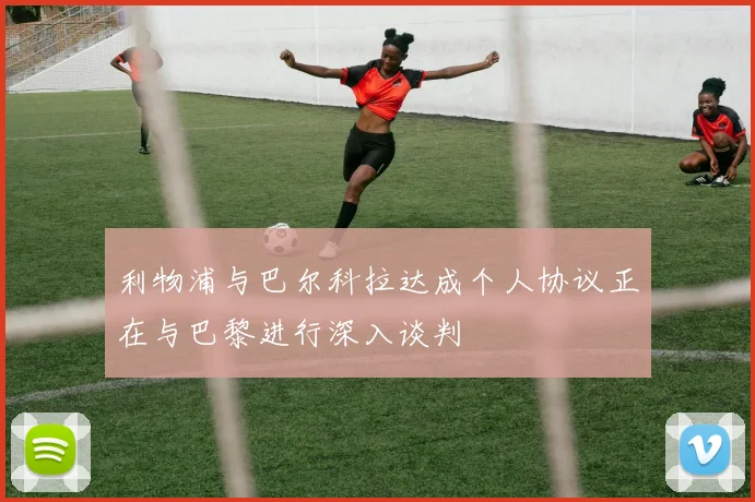 利物浦与巴尔科拉达成个人协议正在与巴黎进行深入谈判