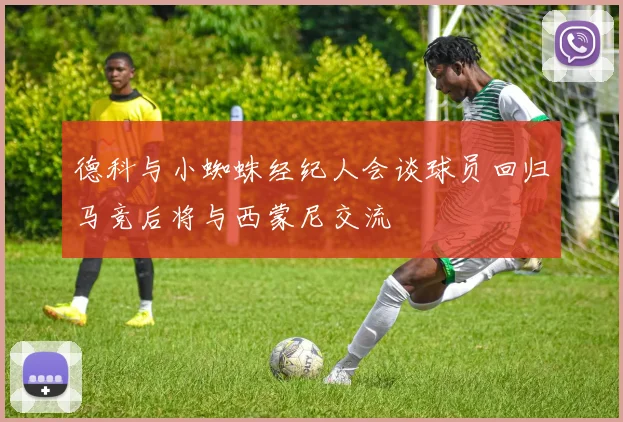 德科与小蜘蛛经纪人会谈球员回归马竞后将与西蒙尼交流