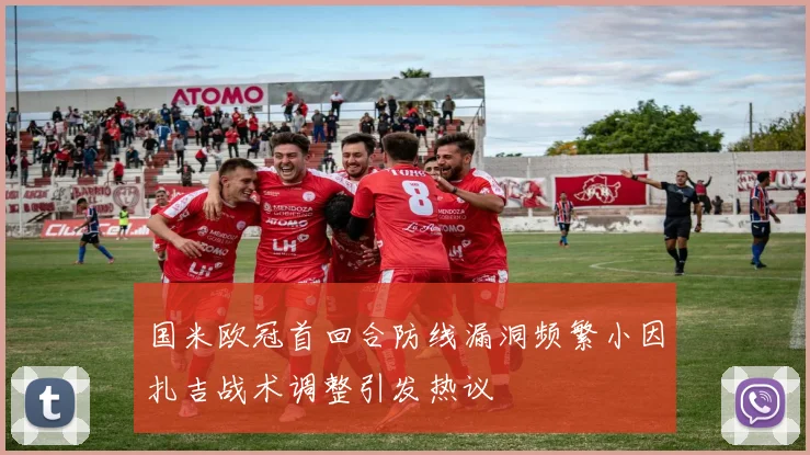 国米欧冠首回合防线漏洞频繁小因扎吉战术调整引发热议