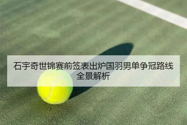石宇奇世锦赛前签表出炉国羽男单争冠路线全景解析
