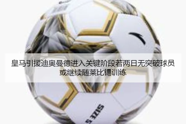 皇马引援迪奥曼德进入关键阶段若两日无突破球员或继续随莱比锡训练