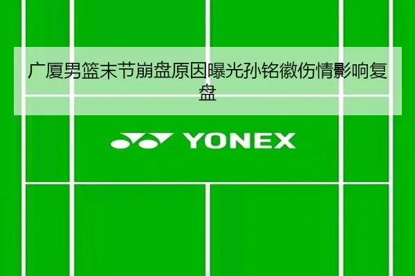 广厦男篮末节崩盘原因曝光孙铭徽伤情影响复盘