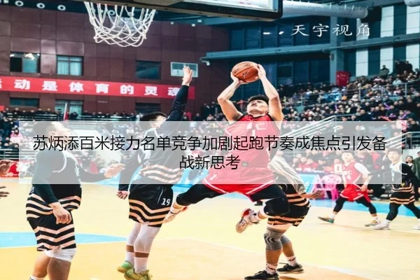苏炳添百米接力名单竞争加剧起跑节奏成焦点引发备战新思考