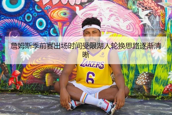 詹姆斯季前赛出场时间受限湖人轮换思路逐渐清晰