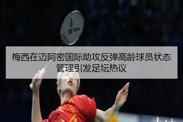 梅西在迈阿密国际助攻反弹高龄球员状态管理引发足坛热议